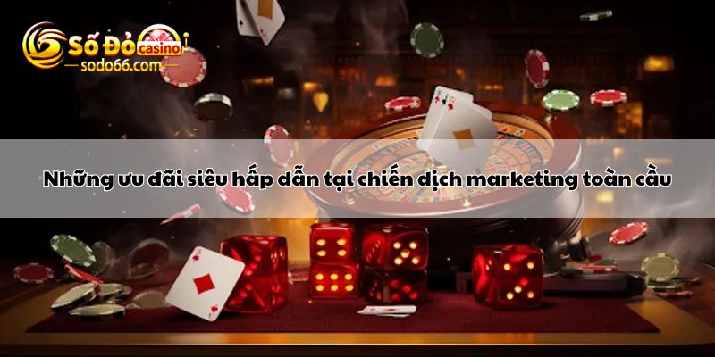 Những ưu đãi siêu hấp dẫn tại chiến dịch marketing toàn cầu